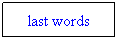 Text Box: last words
